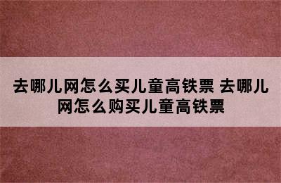 去哪儿网怎么买儿童高铁票 去哪儿网怎么购买儿童高铁票